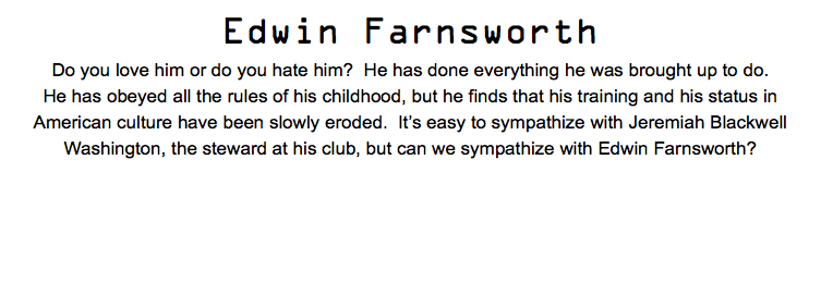 Edwin Farnsworth Do you love him or do you hate him? He has done everything he was brought up to do. He has obeyed all the rules of his childhood, but he finds that his training and his status in American culture have been slowly eroded. It’s easy to sympathize with Jeremiah Blackwell Washington, the steward at his club, but can we sympathize with Edwin Farnsworth?